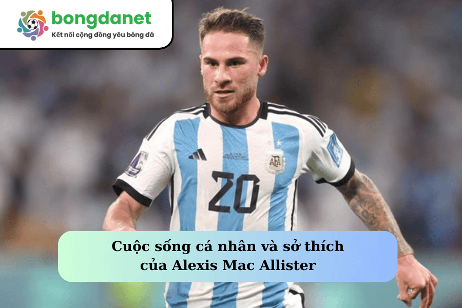 Cuộc sống cá nhân và sở thích của Alexis Mac Allister